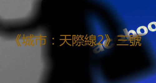 《城市：天際線2》三號更新檔發布 再次優化性能表現
