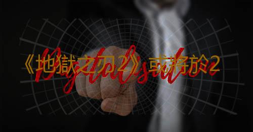 《地獄之刃2》或將於2024年下半年發售