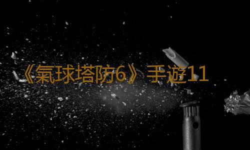 《氣球塔防6》手遊11月20日不限號刪檔測試，國服玩家獨享免費試玩福利