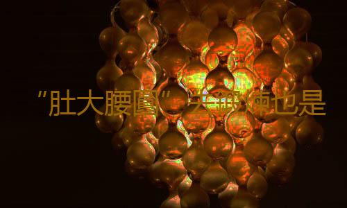 “肚大腰圓”去鍛煉也是個錯誤嗎