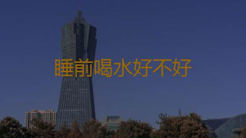 睡前喝水好不好