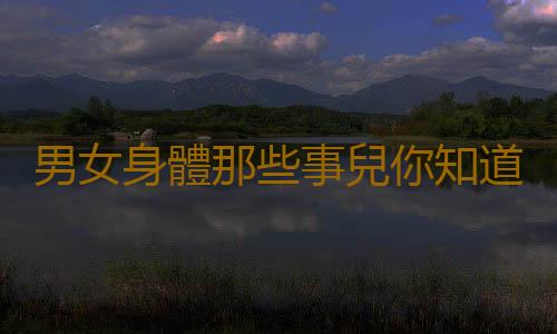 男女身體那些事兒你知道多少