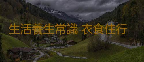 生活養生常識 衣食住行皆是養生