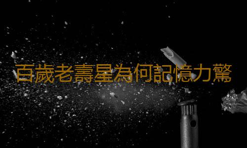 百歲老壽星為何記憶力驚人