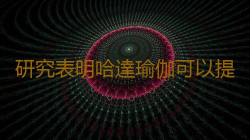 研究表明哈達瑜伽可以提高老年人的大腦功能