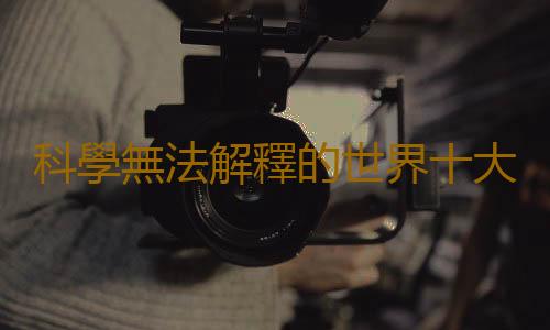 科學無法解釋的世界十大靈異的未解之謎