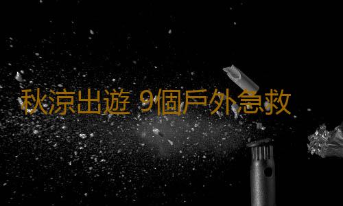秋涼出遊 9個戶外急救常識先牢記