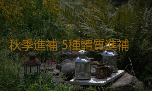 秋季進補 5種體質進補各有妙招