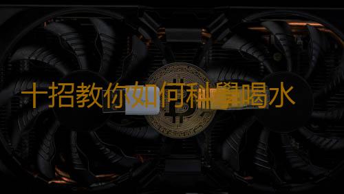 十招教你如何科學喝水 喝水的學問