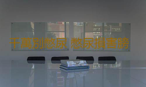 千萬別憋尿 憋尿損害膀胱功能誘發尿路感染