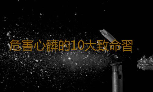 危害心髒的10大致命習慣