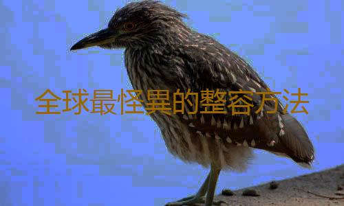 全球最怪異的整容方法