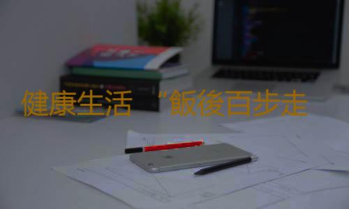 健康生活 “飯後百步走”要怎麽走