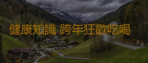 健康知識 跨年狂歡吃喝開心健康都擁有