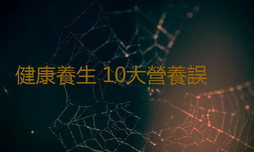 健康養生 10大營養誤傳的真相