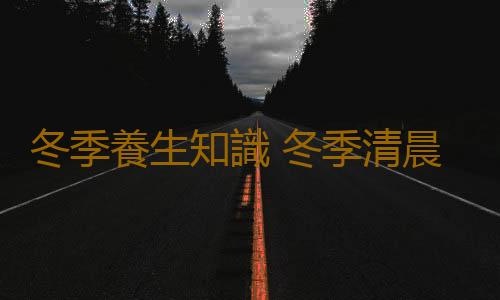 冬季養生知識 冬季清晨必做9件事