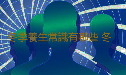 冬季養生常識有哪些 冬季應該如何養生