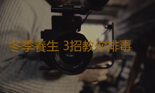 冬季養生 3招教你排毒輕體減肚腩