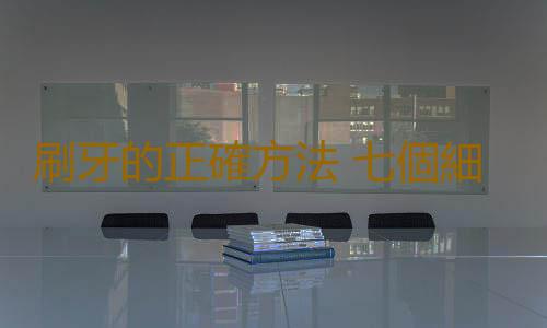 刷牙的正確方法 七個細節決定刷牙是否科學