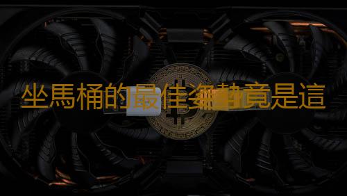 坐馬桶的最佳姿勢竟是這樣