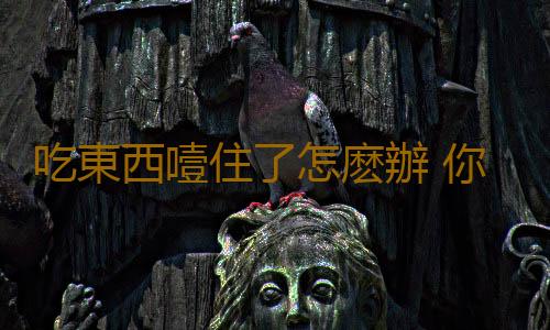 吃東西噎住了怎麽辦 你不得不知的急救方法