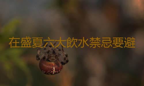 在盛夏六大飲水禁忌要避免