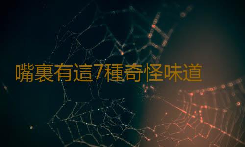 嘴裏有這7種奇怪味道 說明身體有問題