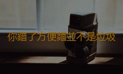 你錯了方便麵並不是垃圾食品