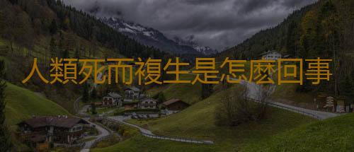 人類死而複生是怎麽回事