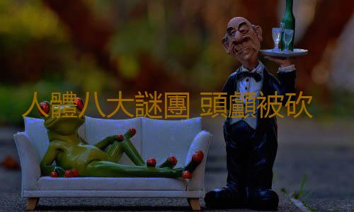 人體八大謎團 頭顱被砍下仍有意識