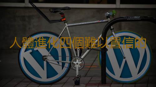 人體進化四個難以置信的事實