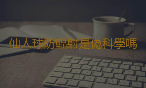 仙人球防輻射是偽科學嗎