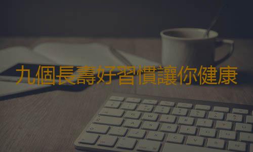 九個長壽好習慣讓你健康活到老