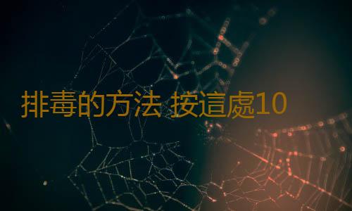 排毒的方法 按這處10分鍾竟可排光身體毒素