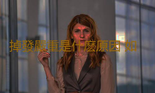 掉發嚴重是什麽原因 如何養發護發