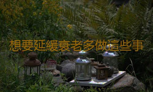 想要延緩衰老多做這些事