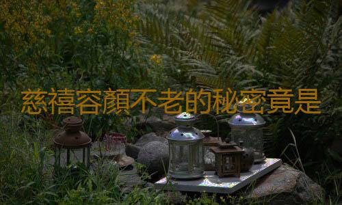 慈禧容顏不老的秘密竟是它