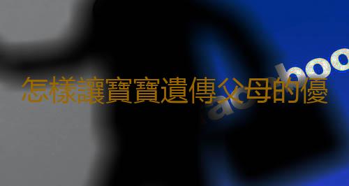 怎樣讓寶寶遺傳父母的優點 你知道嗎