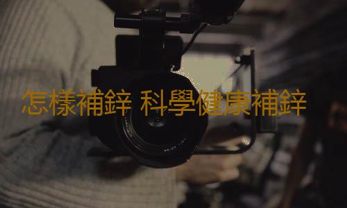 怎樣補鋅 科學健康補鋅最重要