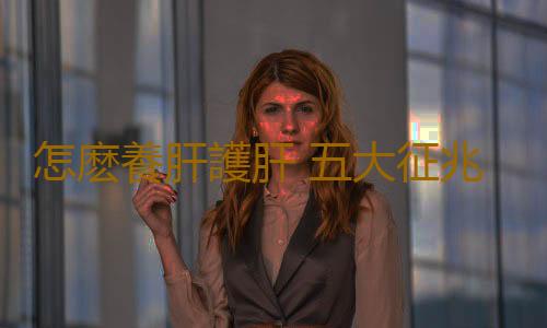 怎麽養肝護肝 五大征兆表明肝髒出現問題