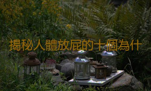 揭秘人體放屁的十個為什麽