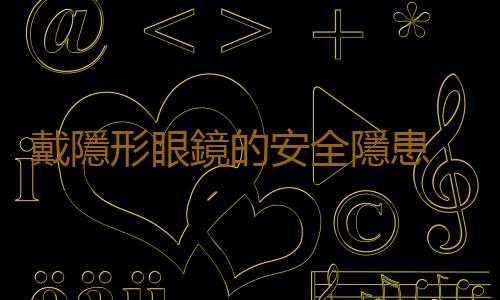 戴隱形眼鏡的安全隱患 這些知識你要知道