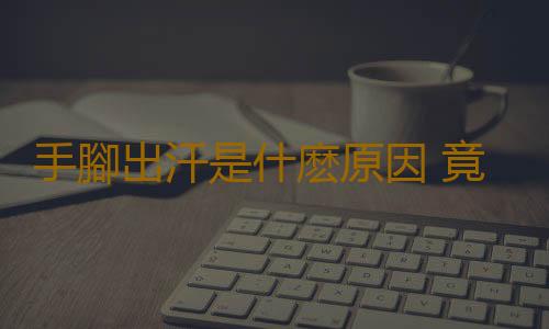 手腳出汗是什麽原因 竟然是缺這個