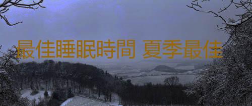 最佳睡眠時間 夏季最佳時間是什麽時候