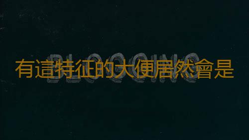 有這特征的大便居然會是腸癌