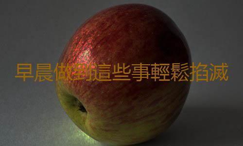 早晨做到這些事輕鬆掐滅“萬病之源”