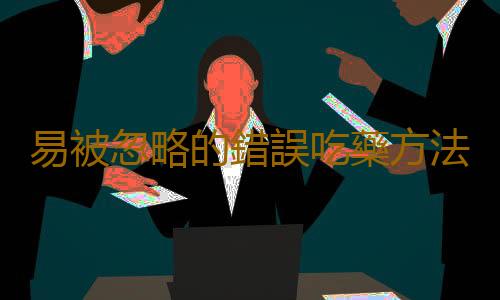 易被忽略的錯誤吃藥方法 養成良好用藥習慣加速康複