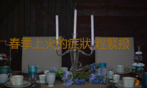 春季上火的症狀 趕緊撥打“養生119”