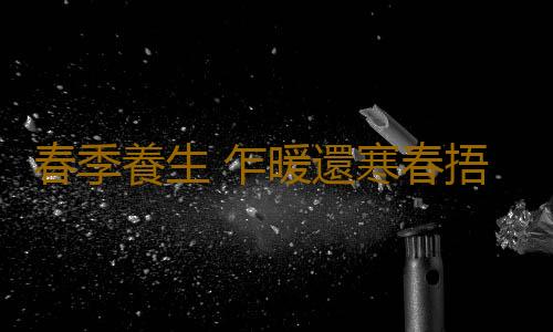 春季養生 乍暖還寒春捂如何“捂”