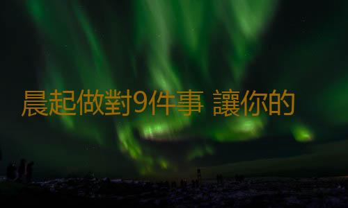 晨起做對9件事 讓你的健康啵兒棒